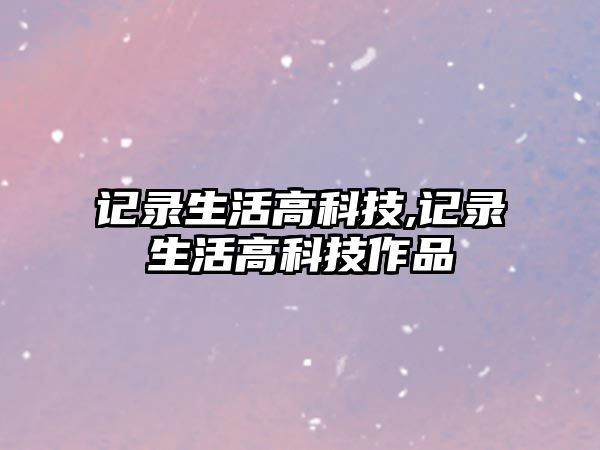 記錄生活高科技,記錄生活高科技作品