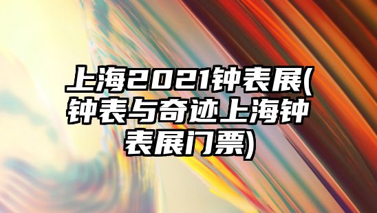 上海2021鐘表展(鐘表與奇跡上海鐘表展門票)