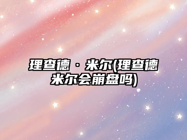 理查德·米爾(理查德米爾會崩盤嗎)