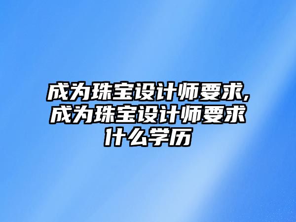 成為珠寶設(shè)計(jì)師要求,成為珠寶設(shè)計(jì)師要求什么學(xué)歷