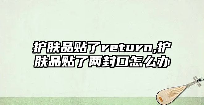 護膚品貼了return,護膚品貼了兩封口怎么辦