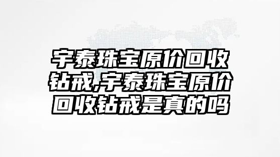 宇泰珠寶原價(jià)回收鉆戒,宇泰珠寶原價(jià)回收鉆戒是真的嗎