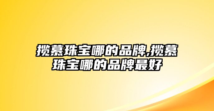 攬慕珠寶哪的品牌,攬慕珠寶哪的品牌最好