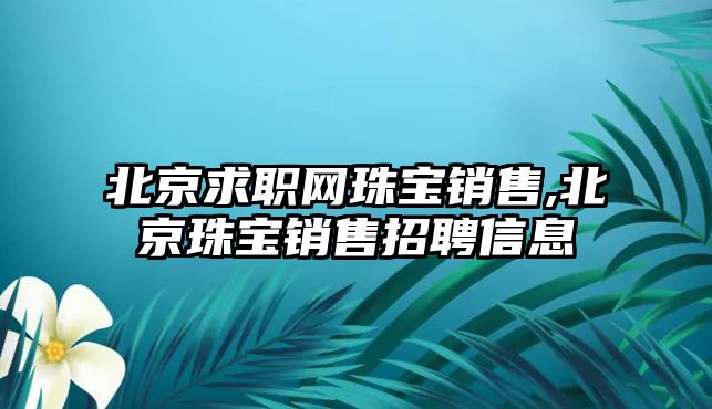 北京求職網珠寶銷售,北京珠寶銷售招聘信息