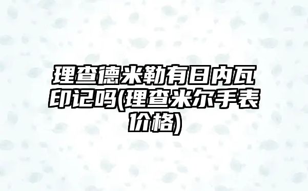 理查德米勒有日內瓦印記嗎(理查米爾手表價格)