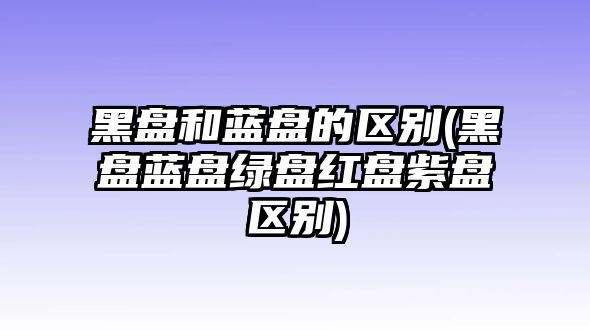 黑盤和藍(lán)盤的區(qū)別(黑盤藍(lán)盤綠盤紅盤紫盤區(qū)別)