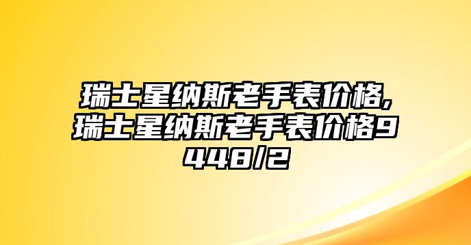 瑞士星納斯老手表價格,瑞士星納斯老手表價格9448/2