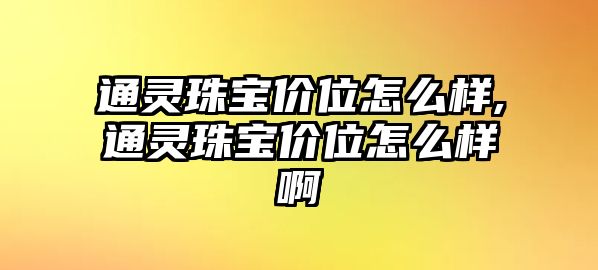 通靈珠寶價位怎么樣,通靈珠寶價位怎么樣啊