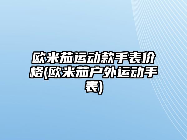 歐米茄運動款手表價格(歐米茄戶外運動手表)