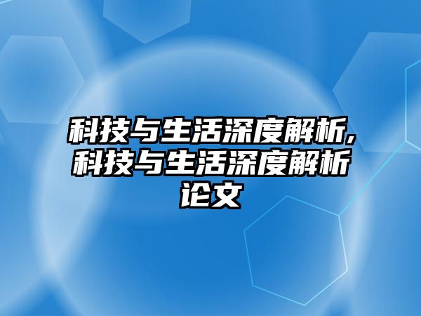 科技與生活深度解析,科技與生活深度解析論文