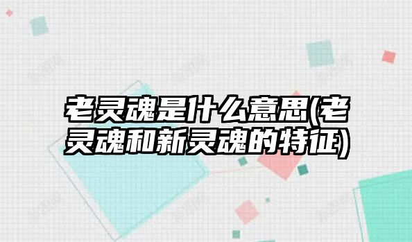 老靈魂是什么意思(老靈魂和新靈魂的特征)