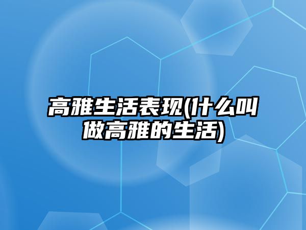 高雅生活表現(什么叫做高雅的生活)