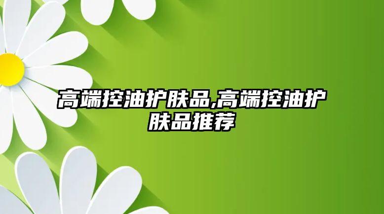 高端控油護膚品,高端控油護膚品推薦