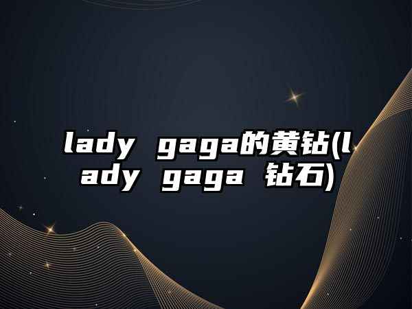 lady gaga的黃鉆(lady gaga 鉆石)