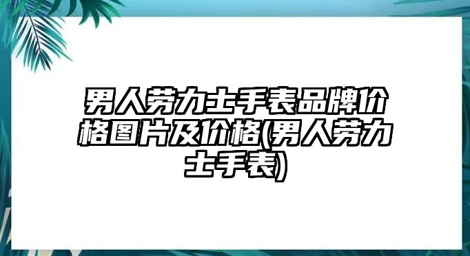 男人勞力士手表品牌價(jià)格圖片及價(jià)格(男人勞力士手表)