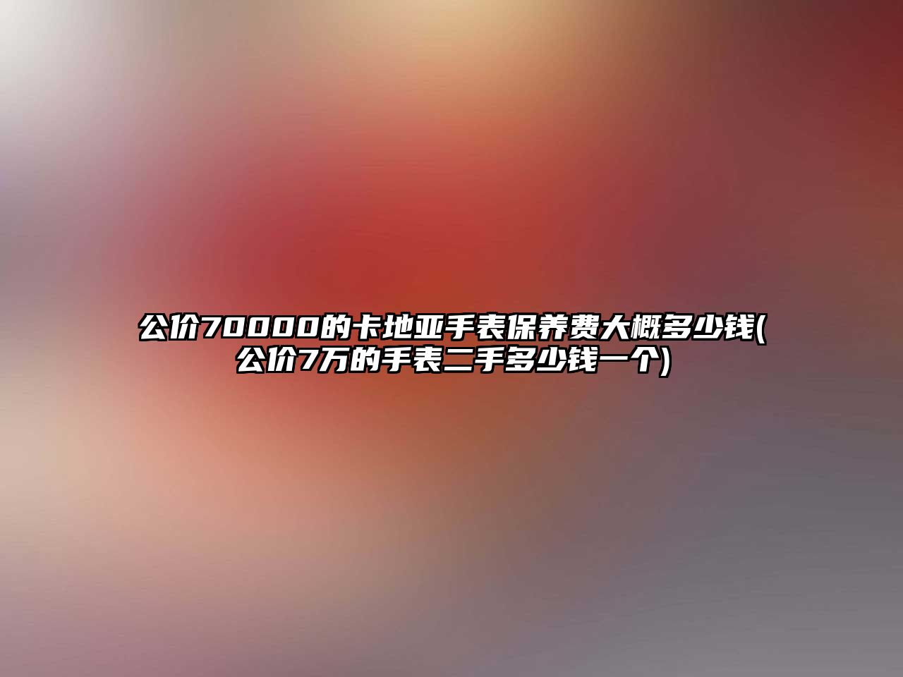 公價70000的卡地亞手表保養(yǎng)費大概多少錢(公價7萬的手表二手多少錢一個)