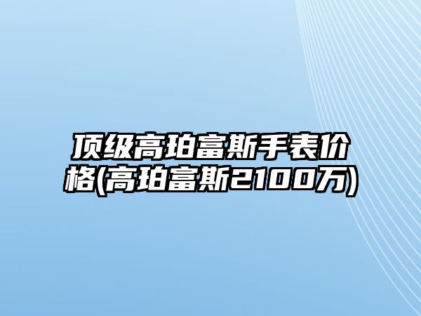 頂級高珀富斯手表價格(高珀富斯2100萬)