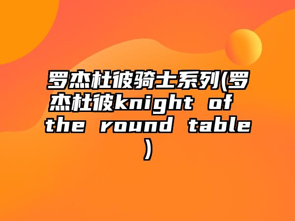 羅杰杜彼騎士系列(羅杰杜彼knight of the round table)