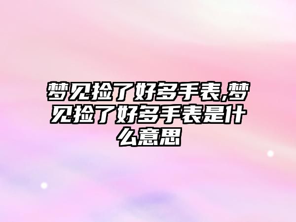 夢見撿了好多手表,夢見撿了好多手表是什么意思