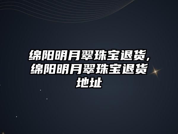 綿陽明月翠珠寶退貨,綿陽明月翠珠寶退貨地址