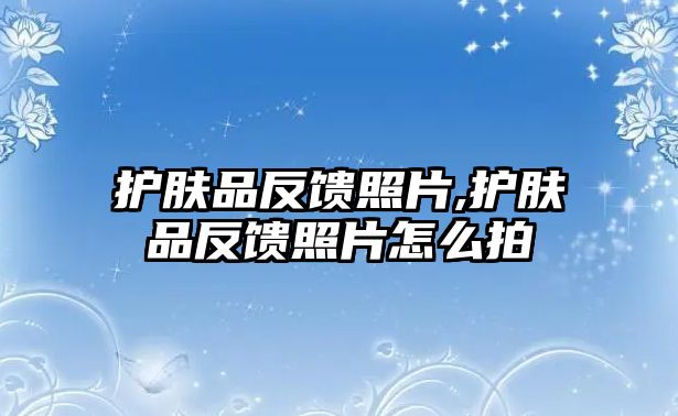 護膚品反饋照片,護膚品反饋照片怎么拍