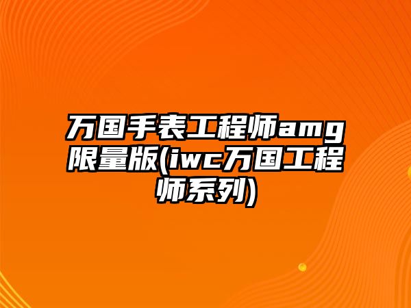 萬國手表工程師amg限量版(iwc萬國工程師系列)