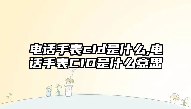 電話手表cid是什么,電話手表CID是什么意思