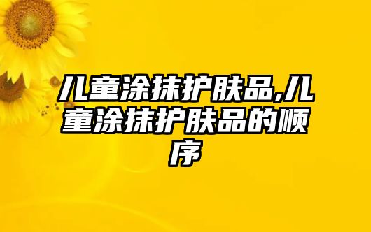 兒童涂抹護膚品,兒童涂抹護膚品的順序