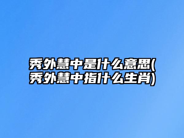 秀外慧中是什么意思(秀外慧中指什么生肖)