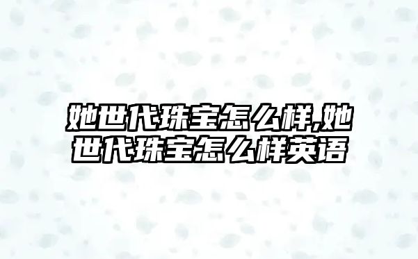 她世代珠寶怎么樣,她世代珠寶怎么樣英語