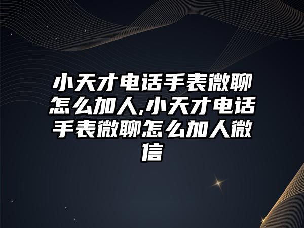 小天才電話手表微聊怎么加人,小天才電話手表微聊怎么加人微信