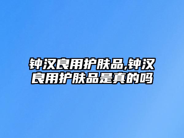 鐘漢良用護膚品,鐘漢良用護膚品是真的嗎