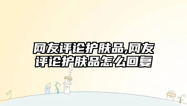 網(wǎng)友評論護膚品,網(wǎng)友評論護膚品怎么回復(fù)