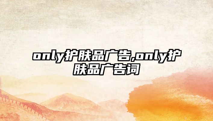 only護膚品廣告,only護膚品廣告詞