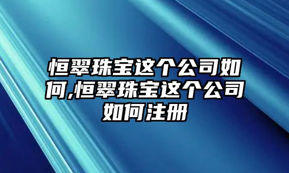 恒翠珠寶這個公司如何,恒翠珠寶這個公司如何注冊