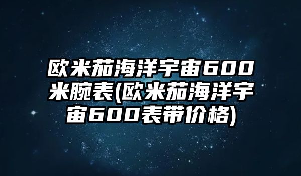 歐米茄海洋宇宙600米腕表(歐米茄海洋宇宙600表帶價格)