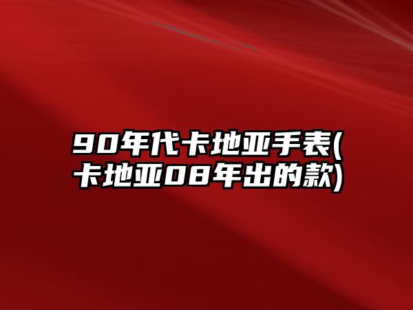 90年代卡地亞手表(卡地亞08年出的款)