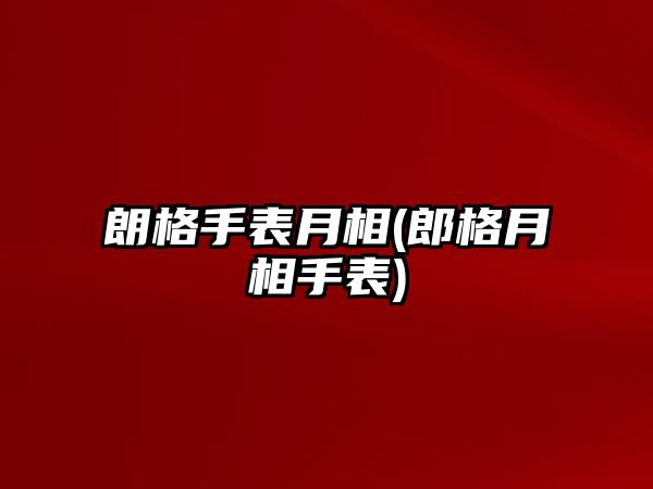 朗格手表月相(郎格月相手表)