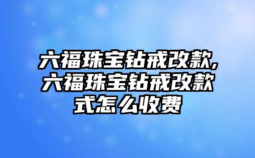 六福珠寶鉆戒改款,六福珠寶鉆戒改款式怎么收費