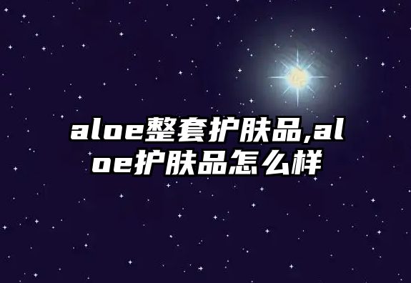 aloe整套護膚品,aloe護膚品怎么樣