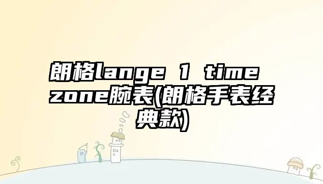 朗格lange 1 time zone腕表(朗格手表經(jīng)典款)