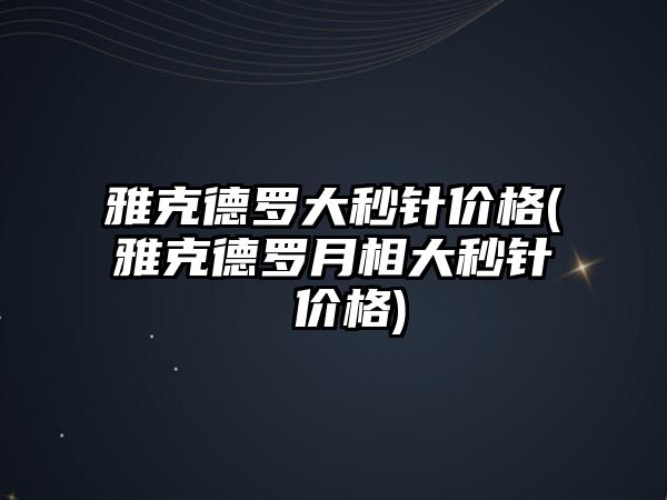 雅克德羅大秒針價格(雅克德羅月相大秒針 價格)