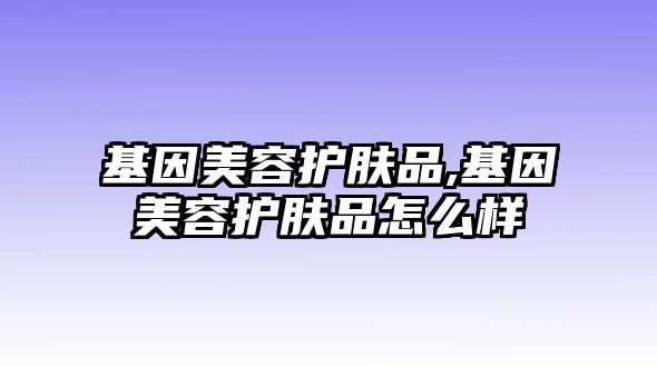 基因美容護膚品,基因美容護膚品怎么樣