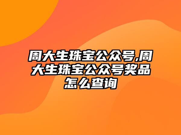 周大生珠寶公眾號,周大生珠寶公眾號獎品怎么查詢