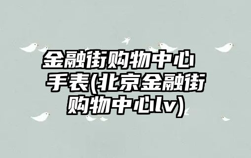 金融街購物中心 手表(北京金融街購物中心lv)