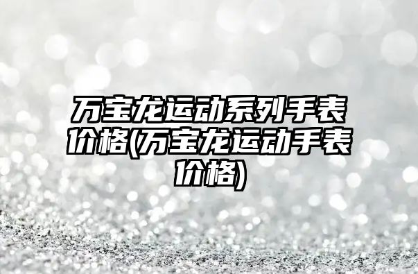 萬寶龍運動系列手表價格(萬寶龍運動手表價格)