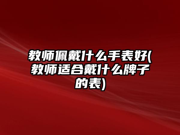 教師佩戴什么手表好(教師適合戴什么牌子的表)