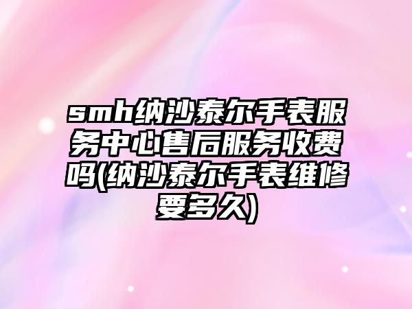 smh納沙泰爾手表服務中心售后服務收費嗎(納沙泰爾手表維修要多久)