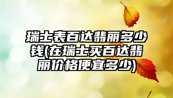 瑞士表百達翡麗多少錢(在瑞士買百達翡麗價格便宜多少)