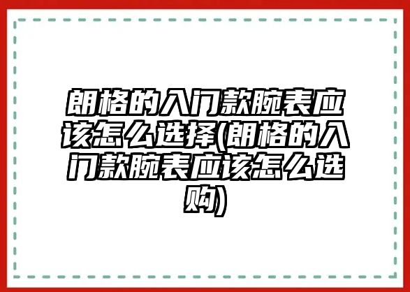 朗格的入門款腕表應該怎么選擇(朗格的入門款腕表應該怎么選購)